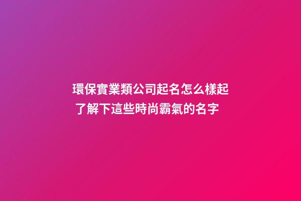 環保實業類公司起名怎么樣起 了解下這些時尚霸氣的名字-第1張-公司起名-玄機派